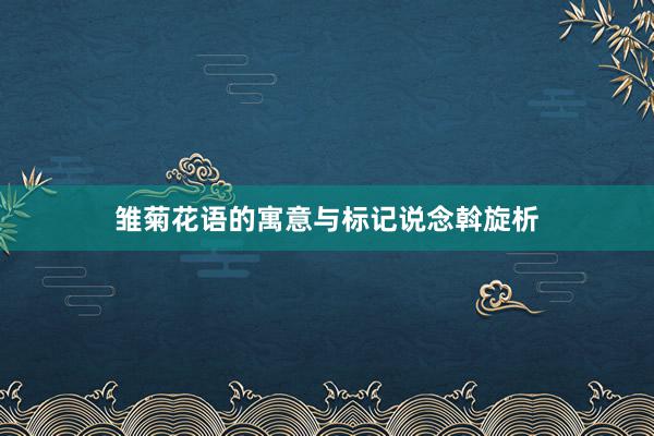 雏菊花语的寓意与标记说念斡旋析